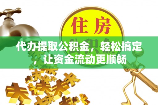 嘉陵代办提取公积金，轻松搞定，让资金流动更顺畅