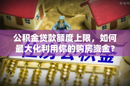 嘉陵公积金贷款额度上限，如何最大化利用你的购房资金？