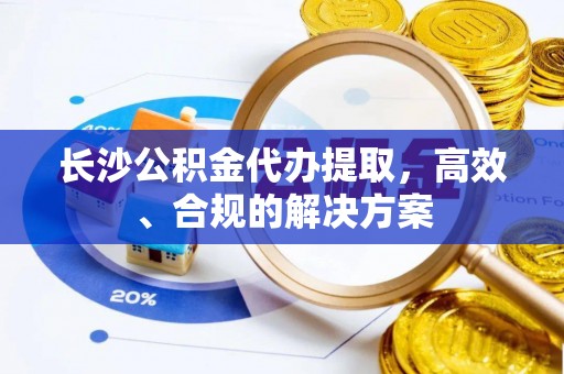 嘉陵长沙公积金代办提取，高效、合规的解决方案