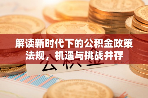 嘉陵解读新时代下的公积金政策法规，机遇与挑战并存