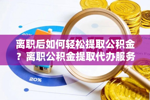 嘉陵离职后如何轻松提取公积金？离职公积金提取代办服务详解