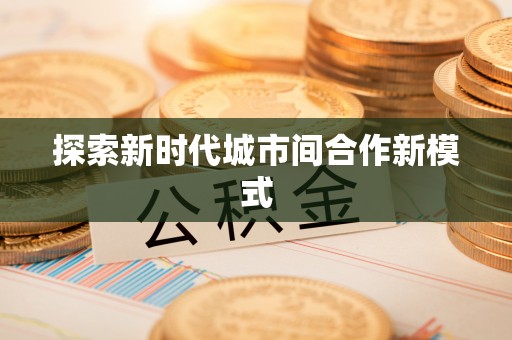 嘉陵探索新时代城市间合作新模式