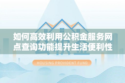 嘉陵如何高效利用公积金服务网点查询功能提升生活便利性