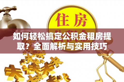 嘉陵如何轻松搞定公积金租房提取？全面解析与实用技巧
