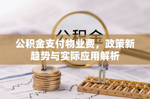 嘉陵公积金支付物业费，政策新趋势与实际应用解析
