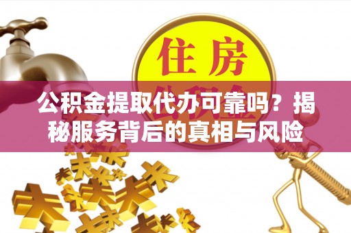 嘉陵公积金提取代办可靠吗？揭秘服务背后的真相与风险
