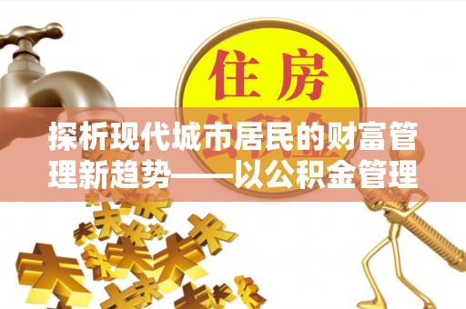 嘉陵探析现代城市居民的财富管理新趋势——以公积金管理中心为核心