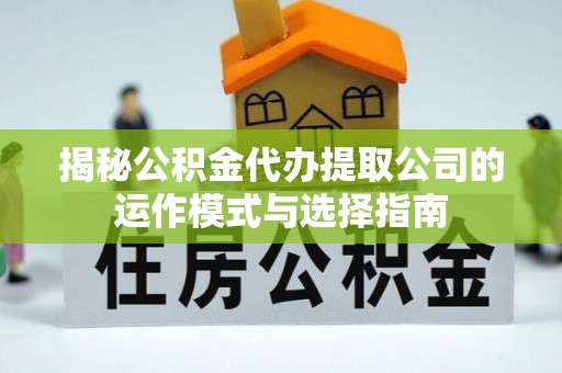 嘉陵揭秘公积金代办提取公司的运作模式与选择指南
