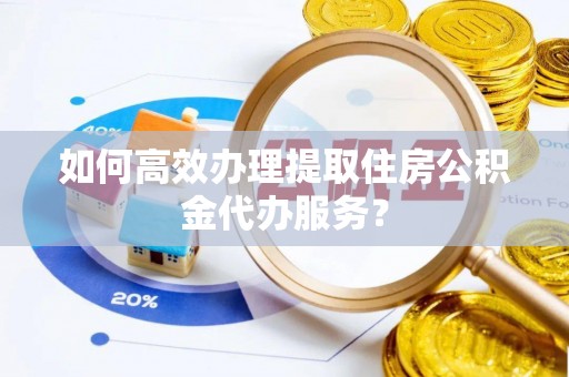 嘉陵如何高效办理提取住房公积金代办服务？