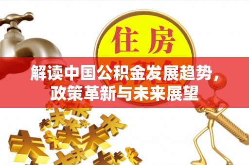嘉陵解读中国公积金发展趋势，政策革新与未来展望