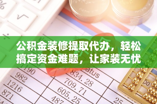 嘉陵公积金装修提取代办，轻松搞定资金难题，让家装无忧