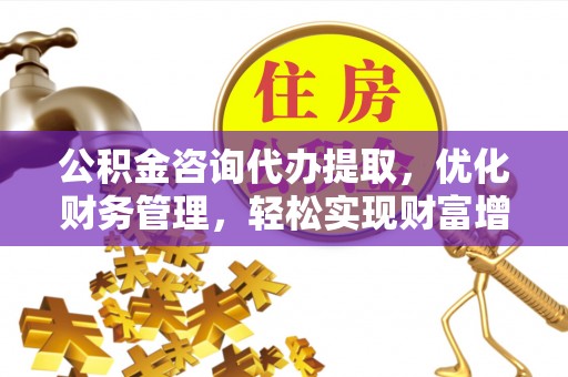 嘉陵公积金咨询代办提取，优化财务管理，轻松实现财富增值