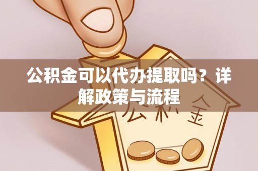 嘉陵公积金可以代办提取吗？详解政策与流程