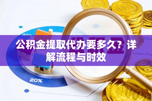 嘉陵公积金提取代办要多久？详解流程与时效