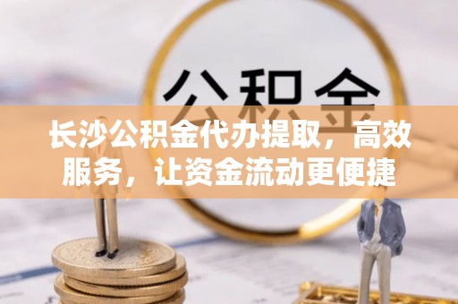 嘉陵长沙公积金代办提取，高效服务，让资金流动更便捷
