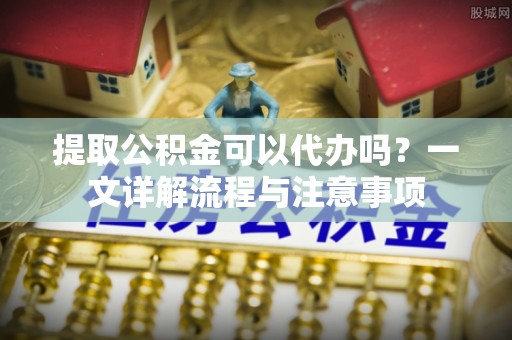 嘉陵提取公积金可以代办吗？一文详解流程与注意事项