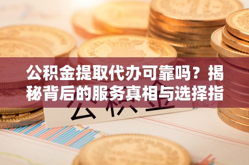 嘉陵公积金提取代办可靠吗？揭秘背后的服务真相与选择指南