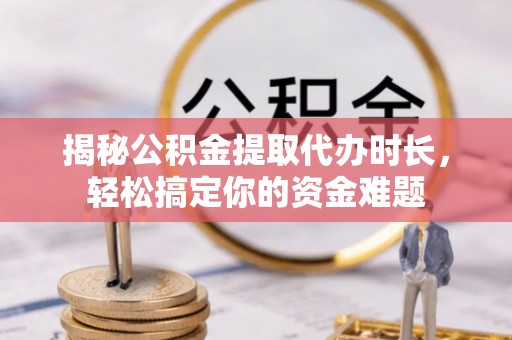 嘉陵揭秘公积金提取代办时长，轻松搞定你的资金难题