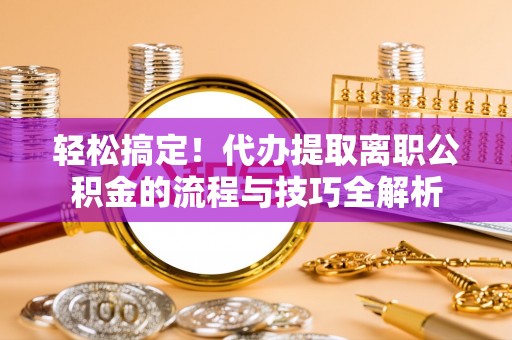 嘉陵轻松搞定！代办提取离职公积金的流程与技巧全解析