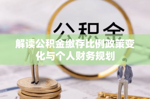 嘉陵解读公积金缴存比例政策变化与个人财务规划