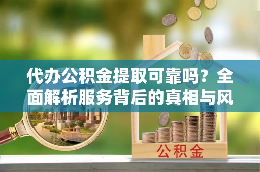嘉陵代办公积金提取可靠吗？全面解析服务背后的真相与风险