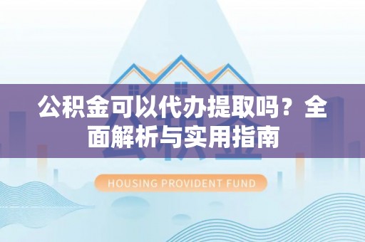 嘉陵公积金可以代办提取吗？全面解析与实用指南