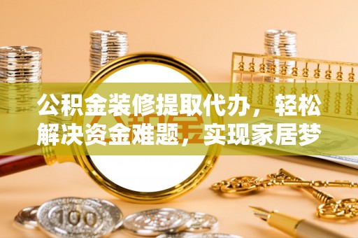 嘉陵公积金装修提取代办，轻松解决资金难题，实现家居梦想