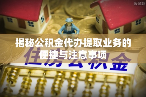 嘉陵揭秘公积金代办提取业务的便捷与注意事项