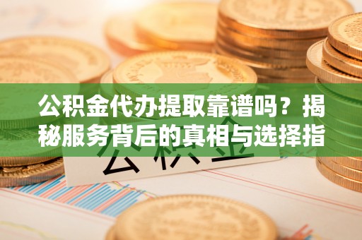 嘉陵公积金代办提取靠谱吗？揭秘服务背后的真相与选择指南