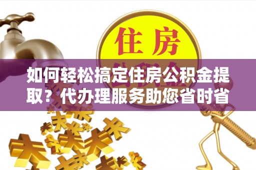 嘉陵如何轻松搞定住房公积金提取？代办理服务助您省时省力