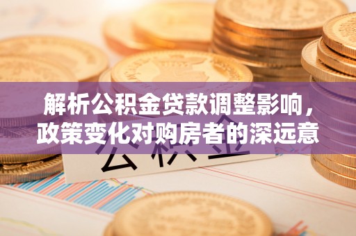 嘉陵解析公积金贷款调整影响，政策变化对购房者的深远意义