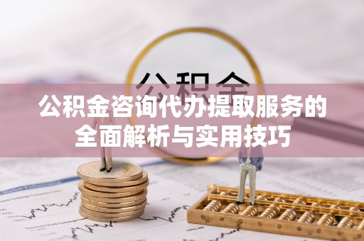 嘉陵公积金咨询代办提取服务的全面解析与实用技巧
