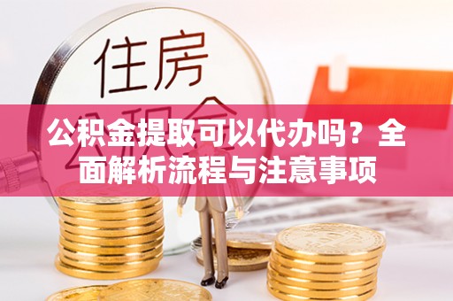 嘉陵公积金提取可以代办吗？全面解析流程与注意事项
