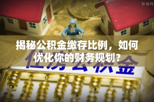 嘉陵揭秘公积金缴存比例，如何优化你的财务规划？