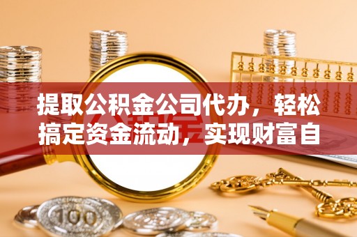 嘉陵提取公积金公司代办，轻松搞定资金流动，实现财富自由