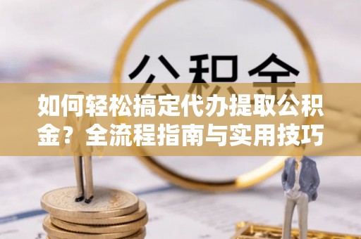 嘉陵如何轻松搞定代办提取公积金？全流程指南与实用技巧