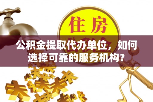 嘉陵公积金提取代办单位，如何选择可靠的服务机构？