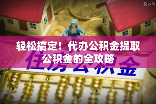 嘉陵轻松搞定！代办公积金提取公积金的全攻略