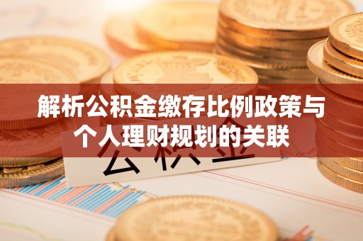 嘉陵解析公积金缴存比例政策与个人理财规划的关联