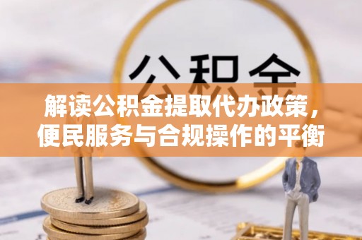 嘉陵解读公积金提取代办政策，便民服务与合规操作的平衡之道
