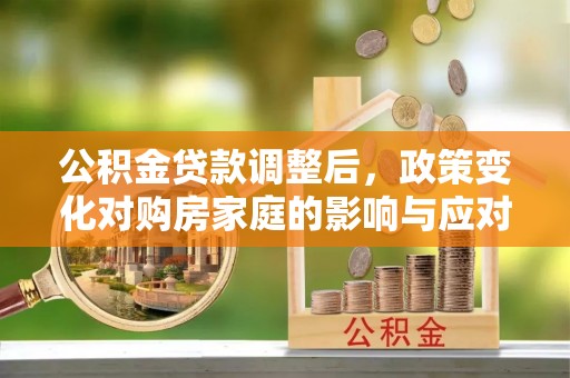 嘉陵公积金贷款调整后，政策变化对购房家庭的影响与应对策略