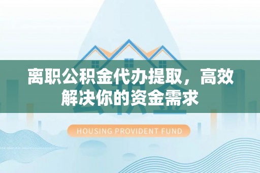 嘉陵离职公积金代办提取，高效解决你的资金需求