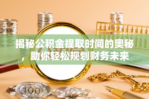 嘉陵揭秘公积金提取时间的奥秘，助你轻松规划财务未来