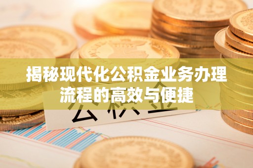 嘉陵揭秘现代化公积金业务办理流程的高效与便捷