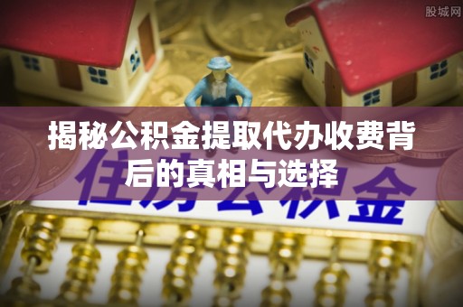 嘉陵揭秘公积金提取代办收费背后的真相与选择
