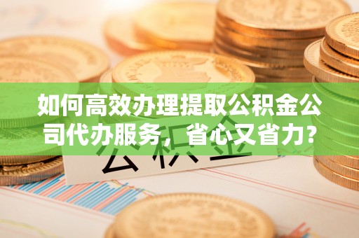 嘉陵如何高效办理提取公积金公司代办服务，省心又省力？
