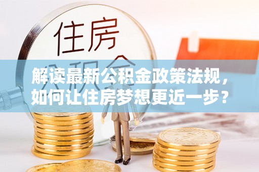 嘉陵解读最新公积金政策法规，如何让住房梦想更近一步？