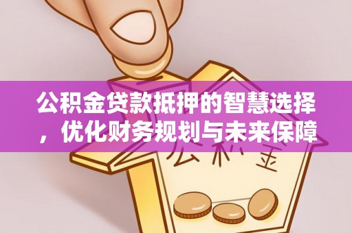 嘉陵公积金贷款抵押的智慧选择，优化财务规划与未来保障