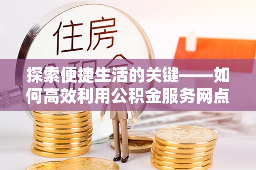 嘉陵探索便捷生活的关键——如何高效利用公积金服务网点查询功能