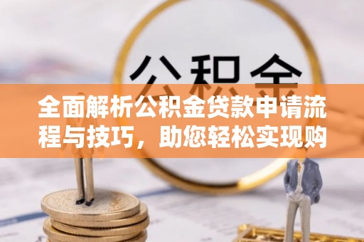 嘉陵全面解析公积金贷款申请流程与技巧，助您轻松实现购房梦想